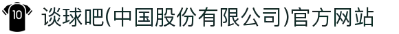 谈球吧(中国股份有限公司)官方网站